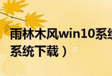 雨林木风win10系统可靠吗（雨林木风win10系统下载）