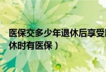 医保交多少年退休后享受医保待遇（医保要交多少年才能退休时有医保）