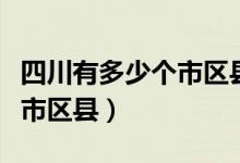 四川有多少个市区县和县级市（四川有多少个市区县）