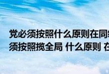 党必须按照什么原则在同级各种组织中发挥领导作用（党必须按照揽全局 什么原则 在同级各种组织中发挥领导核心）