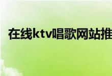 在线ktv唱歌网站推荐（在线ktv唱歌网站）