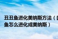 丑丑鱼进化美纳斯方法（口袋妖怪日月丑丑鱼进化方法 丑丑鱼怎么进化成美纳斯）