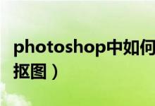 photoshop中如何抠图（如何用photoshop抠图）