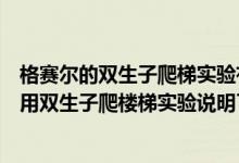 格赛尔的双生子爬梯实验有力地说明了生理成熟（格赛尔运用双生子爬楼梯实验说明了他的什么观点）