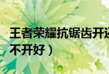 王者荣耀抗锯齿开还是不开好（抗锯齿开还是不开好）