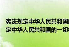 宪法规定中华人民共和国的一切权力属于全体公民（宪法规定中华人民共和国的一切权力属于）