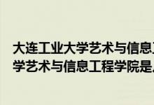 大连工业大学艺术与信息工程学院是几本学费（大连工业大学艺术与信息工程学院是几本）