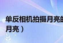 单反相机拍摄月亮的参数（单反相机如何拍摄月亮）