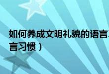 如何养成文明礼貌的语言习惯五点（如何养成文明礼貌的语言习惯）