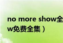 no more show全集在线看（no more show免费全集）