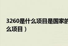 3260是什么项目是国家的吗它存至今多少年了（3260是什么项目）