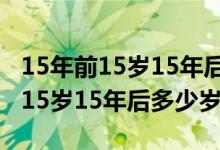 15年前15岁15年后多少岁怎么算的（15年前15岁15年后多少岁）