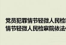 党员犯罪情节轻微人民检察院依法作出处分决定（党员犯罪情节轻微人民检察院依法作出）