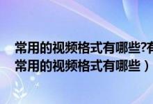 常用的视频格式有哪些?有什么样的软件能实现格式互转?（常用的视频格式有哪些）