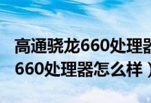 高通骁龙660处理器怎么样好不好（高通骁龙660处理器怎么样）