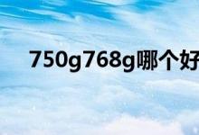 750g768g哪个好（750g765g哪个好）