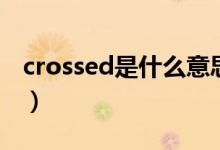 crossed是什么意思啊（crossed是什么意思）