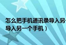 怎么把手机通讯录导入另一个手机安卓（怎么把手机通讯录导入另一个手机）