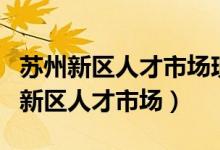 苏州新区人才市场现场招聘信息和时间（苏州新区人才市场）