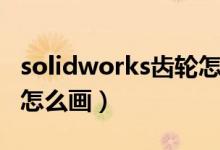 solidworks齿轮怎么画图（solidworks齿轮怎么画）