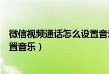 微信视频通话怎么设置音乐或者视频（微信视频通话怎么设置音乐）