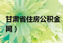 甘肃省住房公积金（甘肃省公积金管理中心官网）