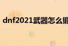 dnf2021武器怎么锻造（dnf武器怎么锻造）