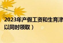 2023年产假工资和生育津贴怎么算（产假工资和生育津贴可以同时领取）