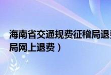 海南省交通规费征稽局退费怎么申请（海南省交通规费征稽局网上退费）