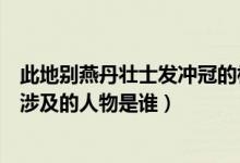 此地别燕丹壮士发冲冠的相关人物（此地别燕丹壮士发冲冠涉及的人物是谁）