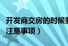 开发商交房的时候要注意哪些（开发商交房时注意事项）