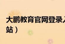 大鹏教育官网登录入口（大鹏教育官网登录m站）