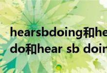 hearsbdoing和hearsbdo的区别（hear sb do和hear sb doing的区别）