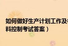 如何做好生产计划工作及相关报表（如何做好生产计划与物料控制考试答案）