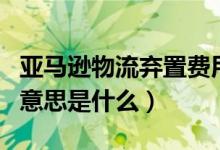 亚马逊物流弃置费用是什么意思（弃置费用的意思是什么）