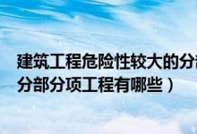 建筑工程危险性较大的分部分项工程有哪些（危险性较大的分部分项工程有哪些）