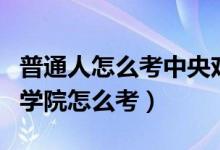 普通人怎么考中央戏剧学院表演系（上海戏剧学院怎么考）