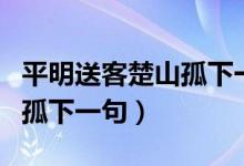 平明送客楚山孤下一句是什么（平明送客楚山孤下一句）