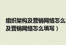 组织架构及营销网络怎么填写三证合一是哪三证（组织架构及营销网络怎么填写）