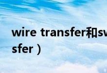 wire transfer和swift transfer（wire transfer）