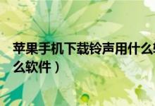 苹果手机下载铃声用什么软件电脑（苹果手机下载铃声用什么软件）