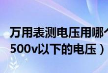 万用表测电压用哪个档（低压验电器可以验出500v以下的电压）