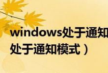 windows处于通知模式无法激活（windows处于通知模式）