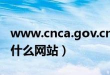 www.cnca.gov.cn（www beian gov cn是什么网站）