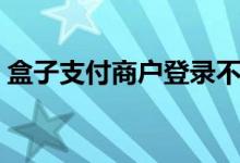 盒子支付商户登录不上（盒子支付商户登录）