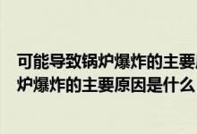 可能导致锅炉爆炸的主要原因是什么炉渣过多（可能导致锅炉爆炸的主要原因是什么）