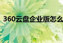 360云盘企业版怎么登陆（360云盘企业版）