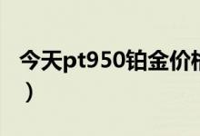 今天pt950铂金价格（pt950铂金是什么意思）