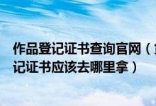 作品登记证书查询官网（贷款买车贷款的钱还清了机动车登记证书应该去哪里拿）