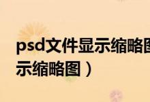 psd文件显示缩略图win10（psd文件怎么显示缩略图）